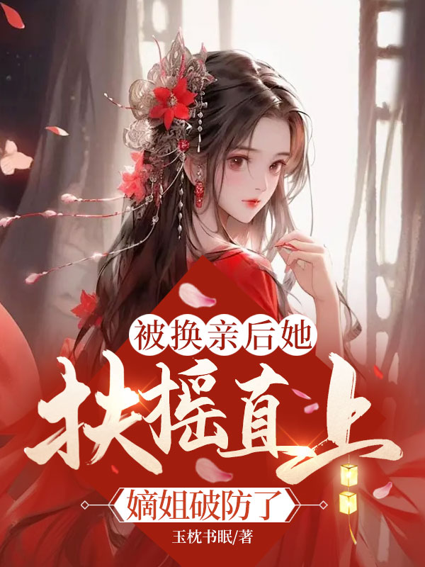 被换亲后她扶摇直上，嫡姐破防了免费阅读_被换亲后她扶摇直上，嫡姐破防了