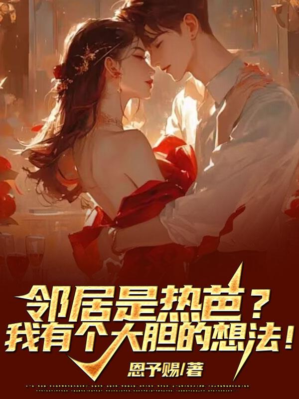 邻居是热芭？我有个大胆的想法！免费阅读_邻居是热芭？我有个大胆的想法！
