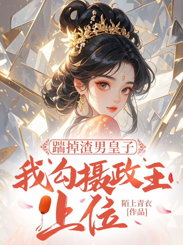 踹掉渣男皇子，我勾摄政王上位免费阅读_踹掉渣男皇子，我勾摄政王上位