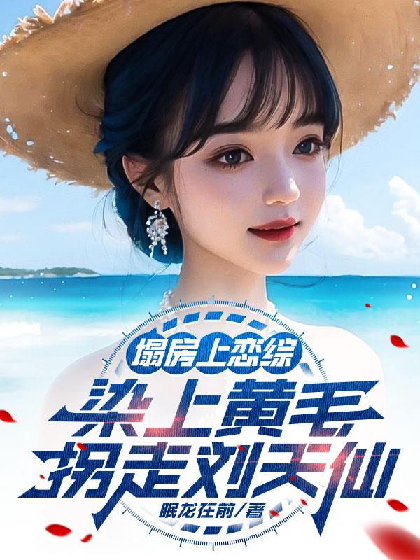 塌房上恋综，染上黄毛拐走刘天仙免费阅读_塌房上恋综，染上黄毛拐走刘天仙