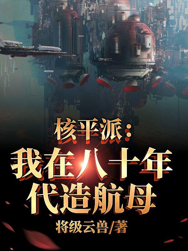 核平派：我在八十年代造航母免费阅读_核平派：我在八十年代造航母