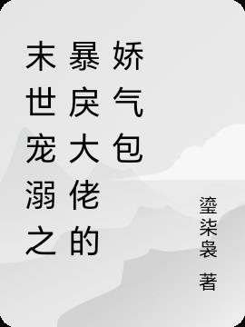 末世宠溺之暴戾大佬的娇气包免费阅读_末世宠溺之暴戾大佬的娇气包