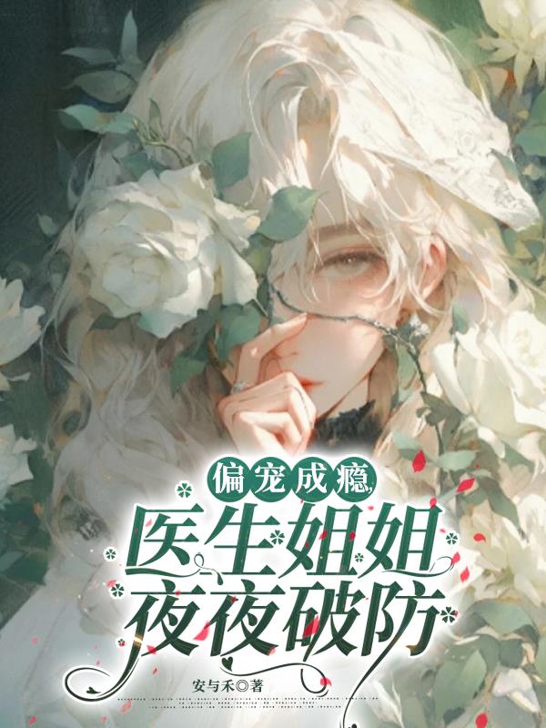 偏宠成瘾：医生姐姐夜夜破防免费阅读_偏宠成瘾：医生姐姐夜夜破防