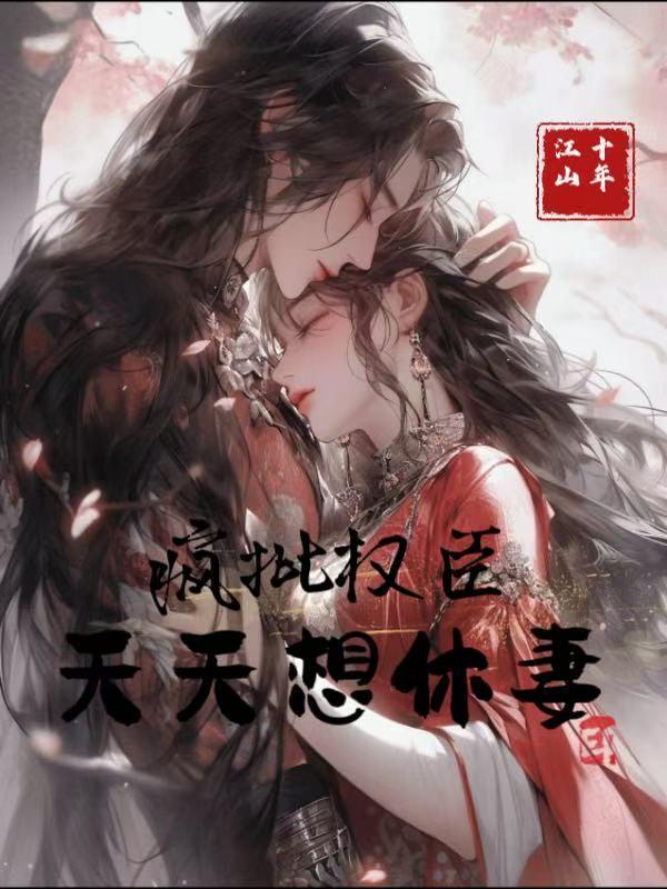 疯批权臣，天天想休妻免费阅读_疯批权臣，天天想休妻