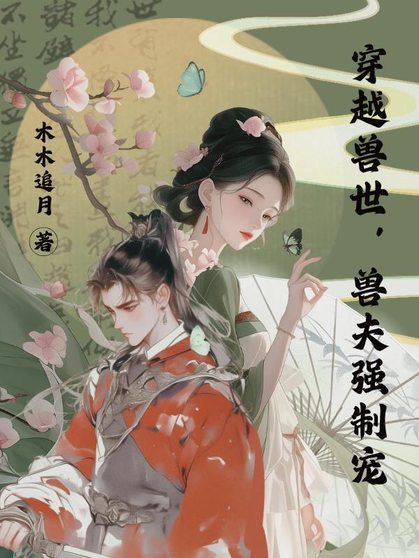 穿越兽世，兽夫强制宠免费阅读_穿越兽世，兽夫强制宠