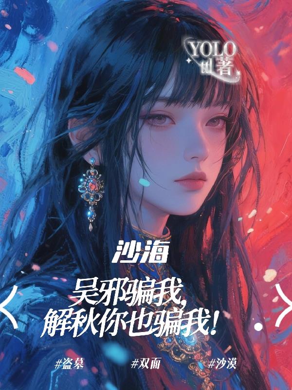 沙海：吴邪骗我！解秋你也骗我！免费阅读_沙海：吴邪骗我！解秋你也骗我！