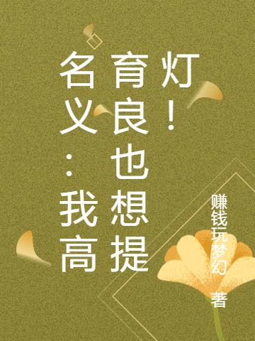 名义，重生之我是提灯人高育良！免费阅读_名义，重生之我是提灯人高育良！