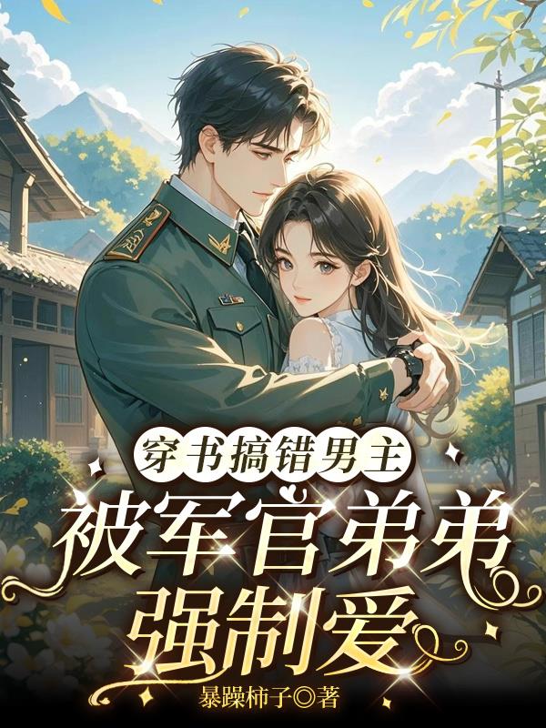 穿书搞错男主，被军官弟弟强制爱免费阅读_穿书搞错男主，被军官弟弟强制爱