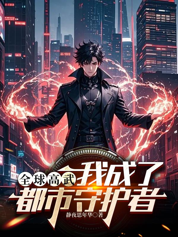 全球高武：我成了都市守护者免费阅读_全球高武：我成了都市守护者