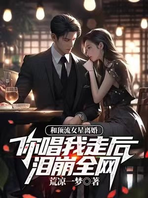 和顶流女星离婚，你唱我走后泪崩全网？免费阅读_和顶流女星离婚，你唱我走后泪崩全网？