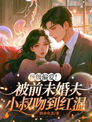 顶级偏爱！被前未婚夫小叔吻到红温免费阅读_顶级偏爱！被前未婚夫小叔吻到红温