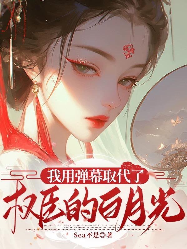 我用弹幕取代了权臣的白月光免费阅读_我用弹幕取代了权臣的白月光
