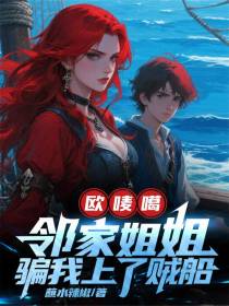 欧唛噶，邻家姐姐骗我上了贼船免费阅读_欧唛噶，邻家姐姐骗我上了贼船